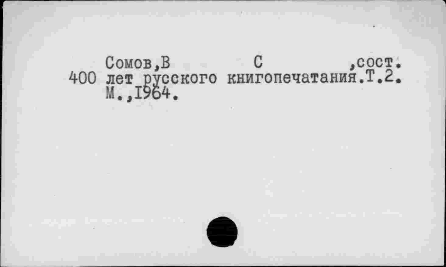 ﻿Сомов,В	С	,сост
400 лет русского книгопечатания.Т.2 М.,19о4.